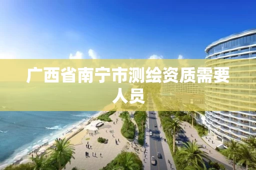 广西省南宁市测绘资质需要人员 广西省南宁市测绘资质需要人员