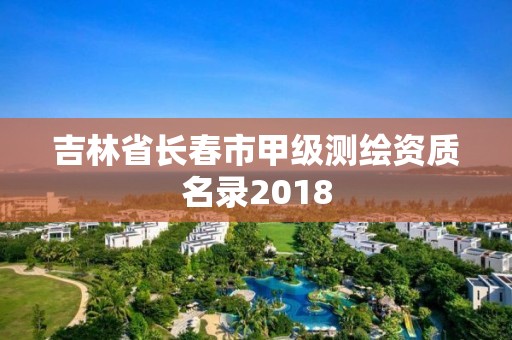 吉林省长春市甲级测绘资质名录2018