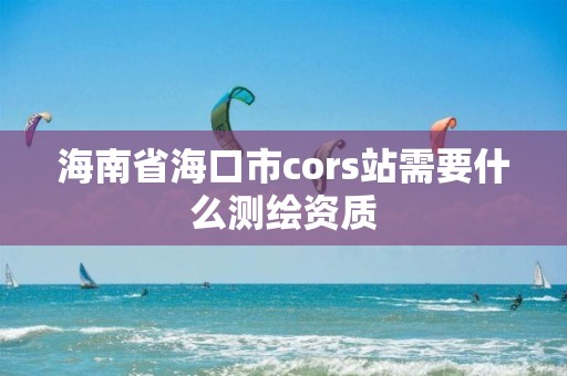 海南省海口市cors站需要什么测绘资质