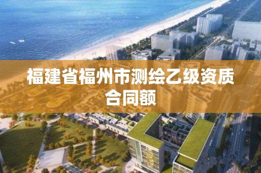 福建省福州市测绘乙级资质合同额