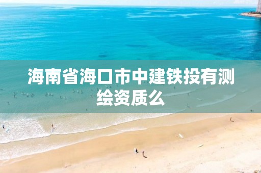 海南省海口市中建铁投有测绘资质么