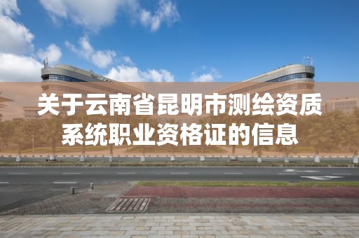 关于云南省昆明市测绘资质系统职业资格证的信息