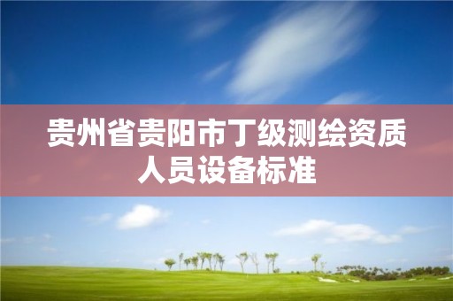 贵州省贵阳市丁级测绘资质人员设备标准