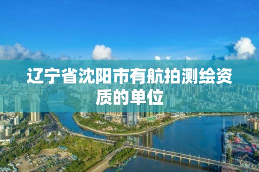 辽宁省沈阳市有航拍测绘资质的单位