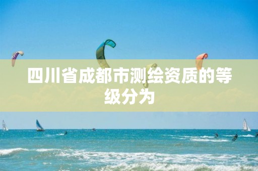 四川省成都市测绘资质的等级分为