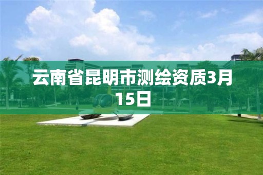 云南省昆明市测绘资质3月15日