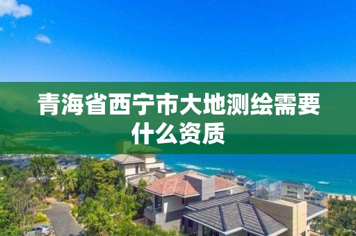 青海省西宁市大地测绘需要什么资质