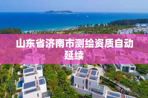 山东省济南市测绘资质自动延续