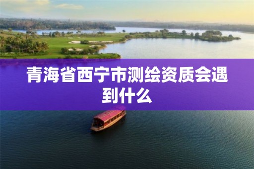 青海省西宁市测绘资质会遇到什么