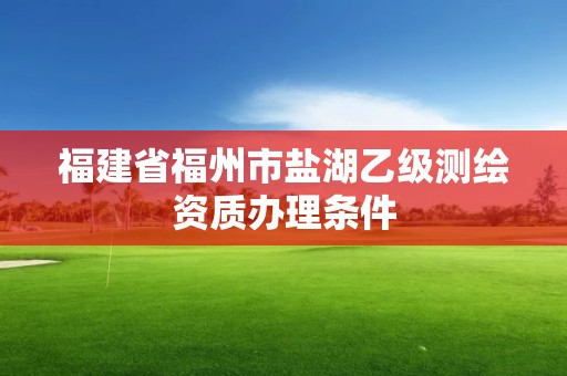 福建省福州市盐湖乙级测绘资质办理条件