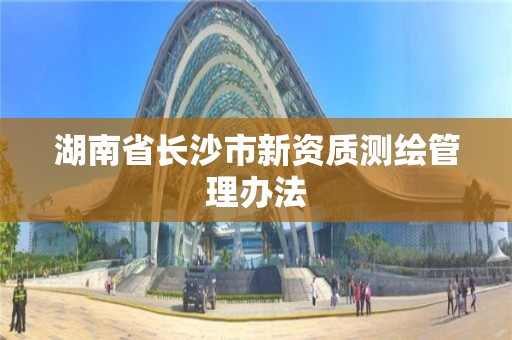 湖南省长沙市新资质测绘管理办法