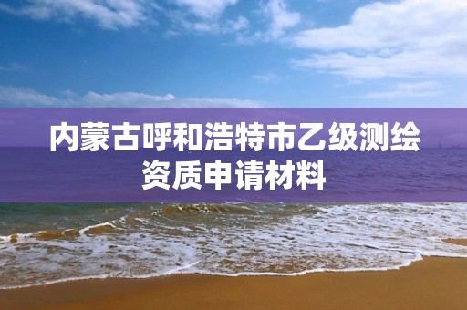 内蒙古呼和浩特市乙级测绘资质申请材料