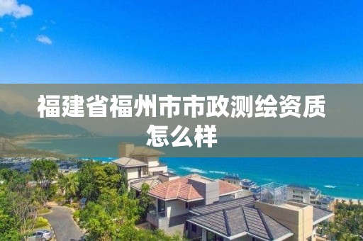 福建省福州市市政测绘资质怎么样