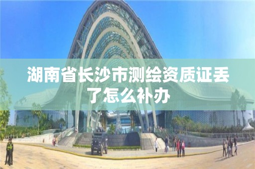 湖南省长沙市测绘资质证丢了怎么补办