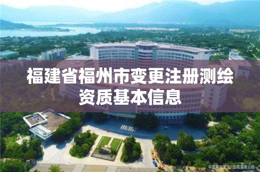 福建省福州市变更注册测绘资质基本信息