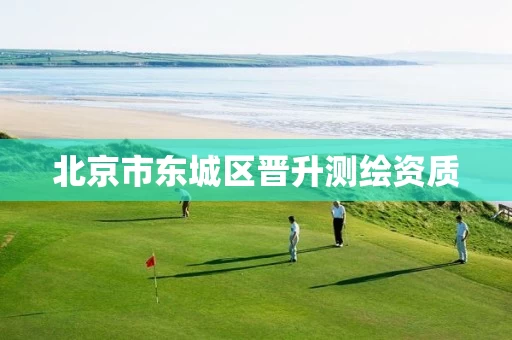 北京市东城区晋升测绘资质 北京市东城区晋升测绘资质