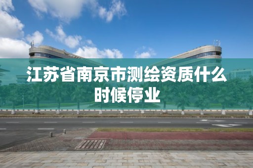 江苏省南京市测绘资质什么时候停业