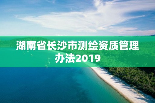 湖南省长沙市测绘资质管理办法2019