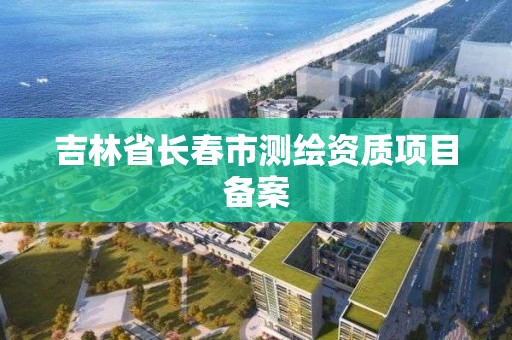 吉林省长春市测绘资质项目备案