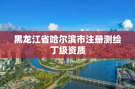 黑龙江省哈尔滨市注册测绘丁级资质