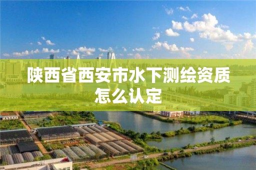 陕西省西安市水下测绘资质怎么认定