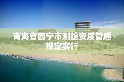 青海省西宁市测绘资质管理规定实行