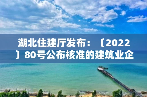 湖北住建厅发布:〔2022〕80号公布核准的建筑业企业资质名单的公告 湖北住建厅发布:〔2022〕80号公布核准的建筑业企业资质名单的公告