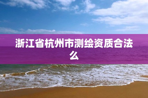 浙江省杭州市测绘资质合法么