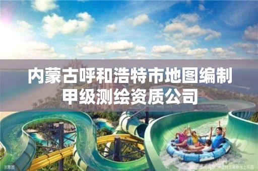 内蒙古呼和浩特市地图编制甲级测绘资质公司