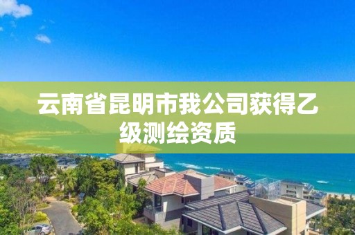 云南省昆明市我公司获得乙级测绘资质