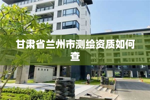 甘肃省兰州市测绘资质如何查