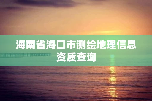海南省海口市测绘地理信息资质查询 海南省海口市测绘地理信息资质查询