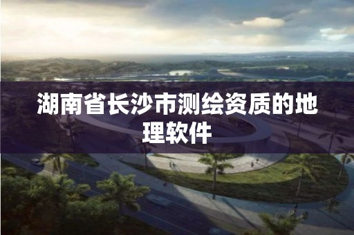 湖南省长沙市测绘资质的地理软件