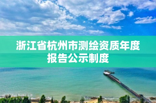 浙江省杭州市测绘资质年度报告公示制度