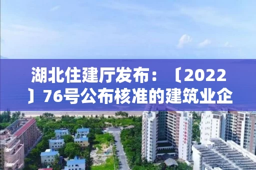 湖北住建厅发布:〔2022〕76号公布核准的建筑业企业资质名单的公告 湖北住建厅发布:〔2022〕76号公布核准的建筑业企业资质名单的公告