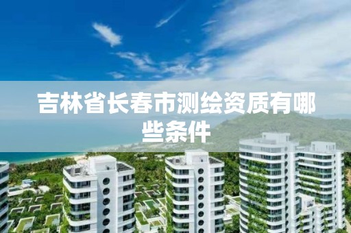 吉林省长春市测绘资质有哪些条件