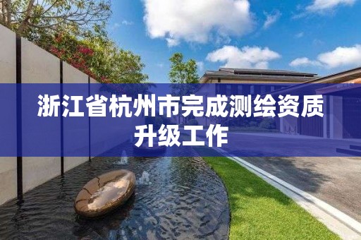 浙江省杭州市完成测绘资质升级工作