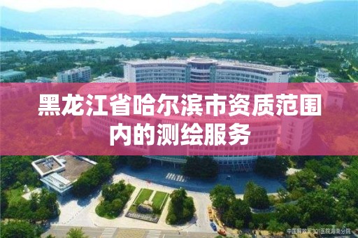 黑龙江省哈尔滨市资质范围内的测绘服务