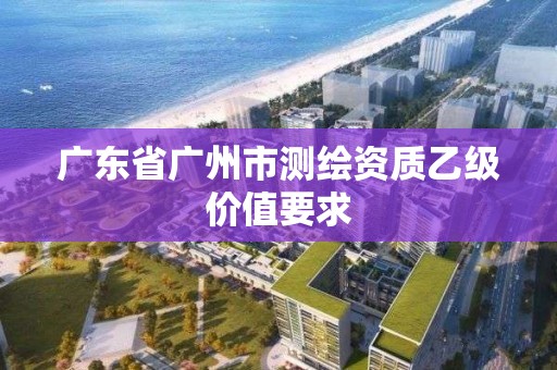 广东省广州市测绘资质乙级价值要求