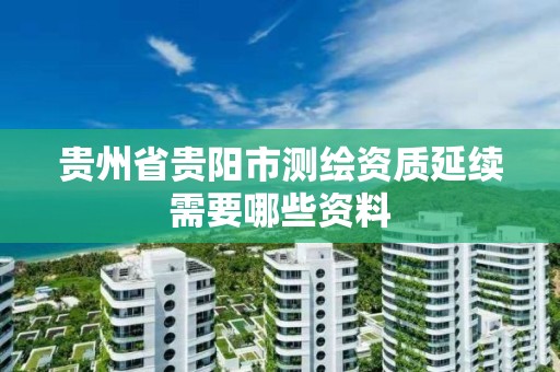 贵州省贵阳市测绘资质延续需要哪些资料