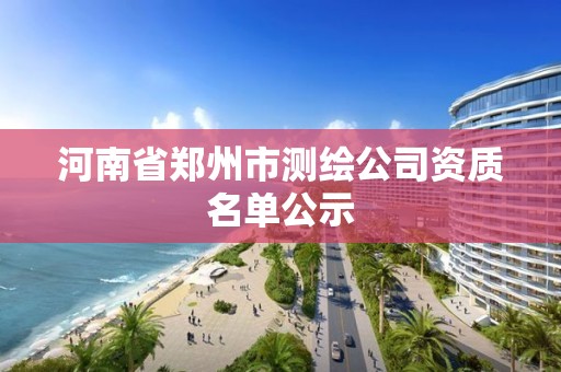 河南省郑州市测绘公司资质名单公示