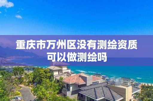 重庆市万州区没有测绘资质可以做测绘吗