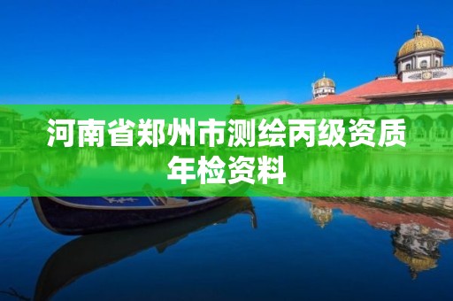 河南省郑州市测绘丙级资质年检资料