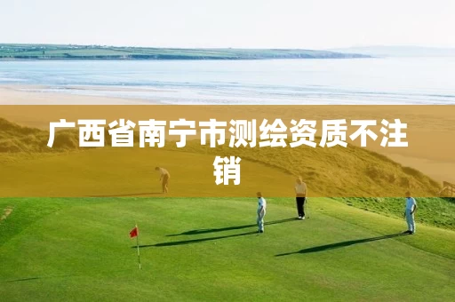 广西省南宁市测绘资质不注销 广西省南宁市测绘资质不注销