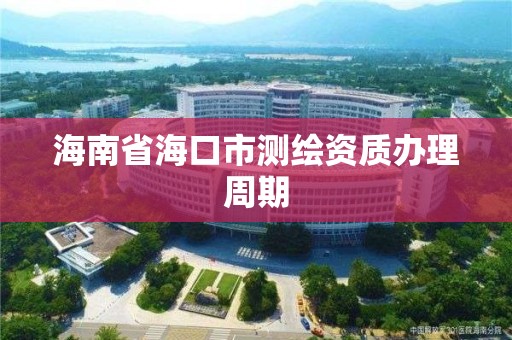 海南省海口市测绘资质办理周期