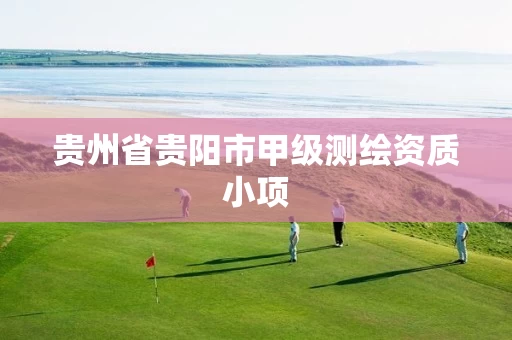 贵州省贵阳市甲级测绘资质小项 贵州省贵阳市甲级测绘资质小项