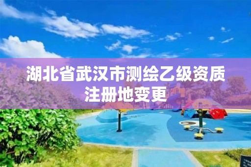 湖北省武汉市测绘乙级资质注册地变更