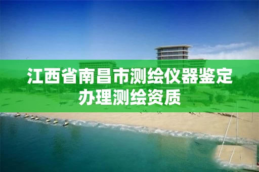 江西省南昌市测绘仪器鉴定办理测绘资质 江西省南昌市测绘仪器鉴定办理测绘资质