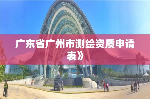 广东省广州市测绘资质申请表》 广东省广州市测绘资质申请表》