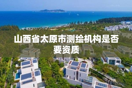 山西省太原市测绘机构是否要资质